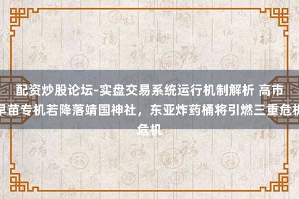 配资炒股论坛-实盘交易系统运行机制解析 高市早苗专机若降落靖国神社，东亚炸药桶将引燃三重危机