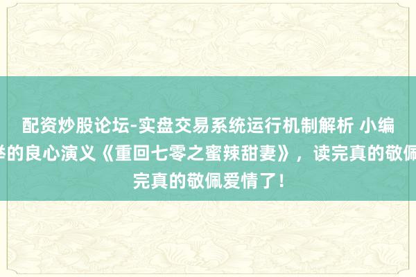 配资炒股论坛-实盘交易系统运行机制解析 小编倾情保举的良心演义《重回七零之蜜辣甜妻》，读完真的敬佩爱情了！