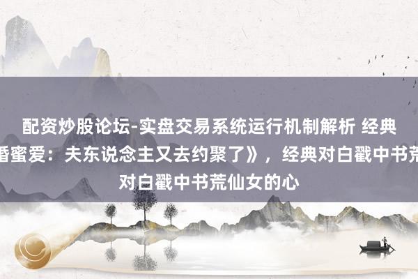配资炒股论坛-实盘交易系统运行机制解析 经典之作《隐婚蜜爱：夫东说念主又去约聚了》，经典对白戳中书荒仙女的心
