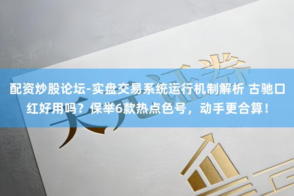 配资炒股论坛-实盘交易系统运行机制解析 古驰口红好用吗？保举6款热点色号，动手更合算！
