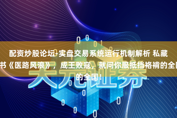 配资炒股论坛-实盘交易系统运行机制解析 私藏好书《医路风浪》，成王败寇，就问你服抵挡袼褙的全国！
