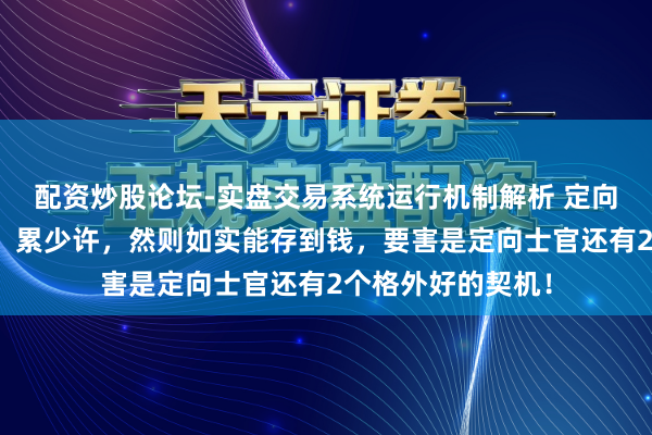 配资炒股论坛-实盘交易系统运行机制解析 定向士官可能苦少许，累少许，然则如实能存到钱，要害是定向士官还有2个格外好的契机！