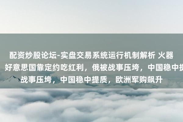 配资炒股论坛-实盘交易系统运行机制解析 火器出口断崖差距背后，好意思国靠定约吃红利，俄被战事压垮，中国稳中提质，欧洲军购飙升