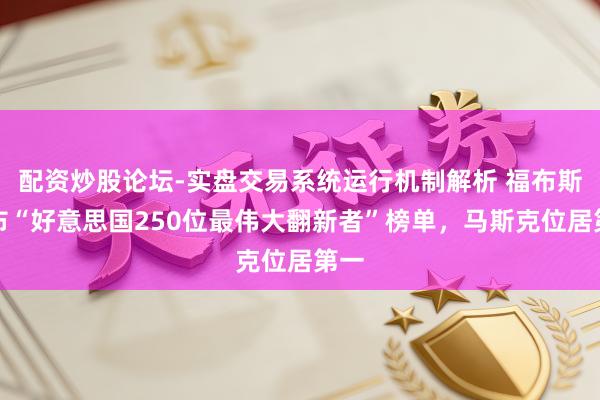 配资炒股论坛-实盘交易系统运行机制解析 福布斯发布“好意思国250位最伟大翻新者”榜单，马斯克位居第一