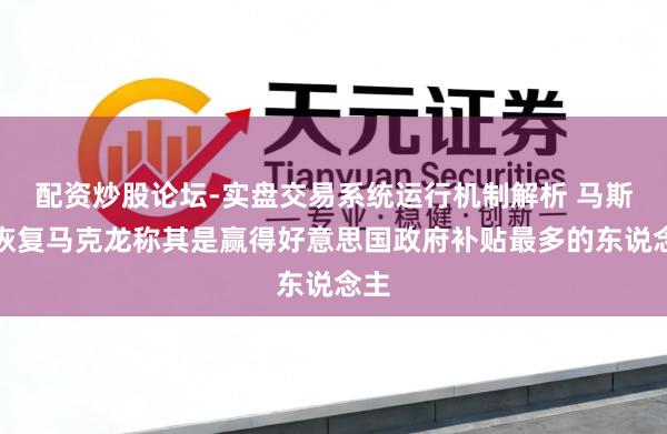 配资炒股论坛-实盘交易系统运行机制解析 马斯克恢复马克龙称其是赢得好意思国政府补贴最多的东说念主