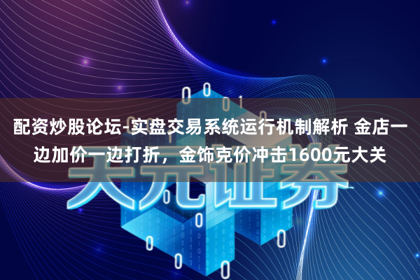 配资炒股论坛-实盘交易系统运行机制解析 金店一边加价一边打折，金饰克价冲击1600元大关