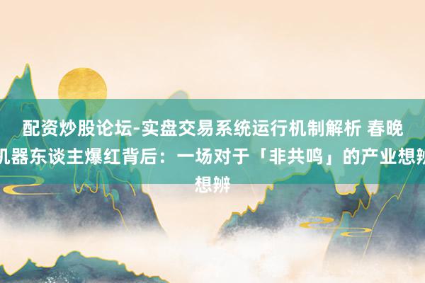 配资炒股论坛-实盘交易系统运行机制解析 春晚机器东谈主爆红背后：一场对于「非共鸣」的产业想辨