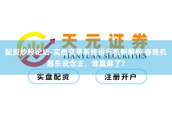 配资炒股论坛-实盘交易系统运行机制解析 春晚机器东说念主，谁赢麻了？
