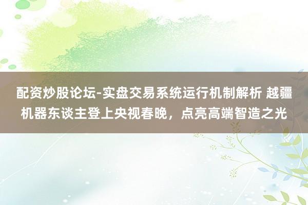 配资炒股论坛-实盘交易系统运行机制解析 越疆机器东谈主登上央视春晚，点亮高端智造之光