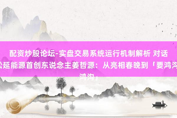 配资炒股论坛-实盘交易系统运行机制解析 对话松延能源首创东说念主姜哲源：从亮相春晚到「要鸿沟」