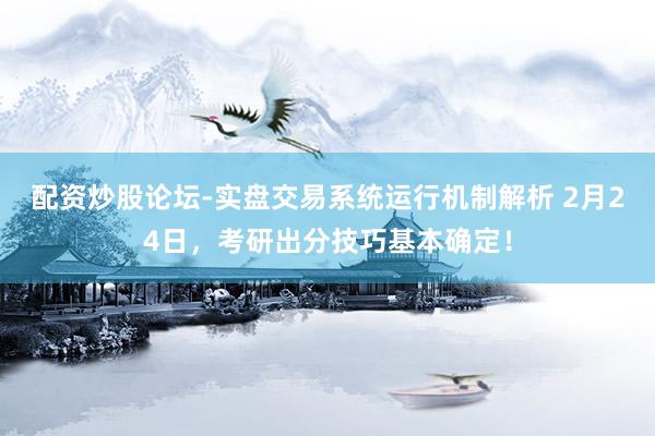 配资炒股论坛-实盘交易系统运行机制解析 2月24日，考研出分技巧基本确定！