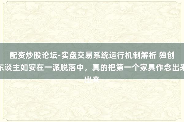 配资炒股论坛-实盘交易系统运行机制解析 独创东谈主如安在一派脱落中，真的把第一个家具作念出来