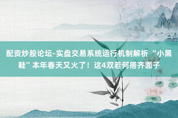 配资炒股论坛-实盘交易系统运行机制解析 “小黑鞋”本年春天又火了！这4双若何搭齐面子