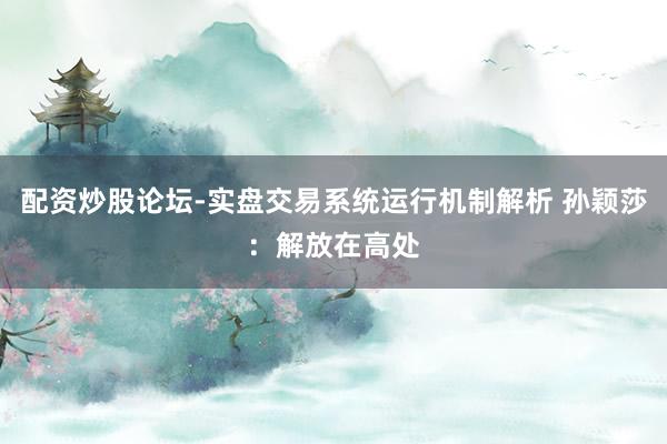 配资炒股论坛-实盘交易系统运行机制解析 孙颖莎：解放在高处