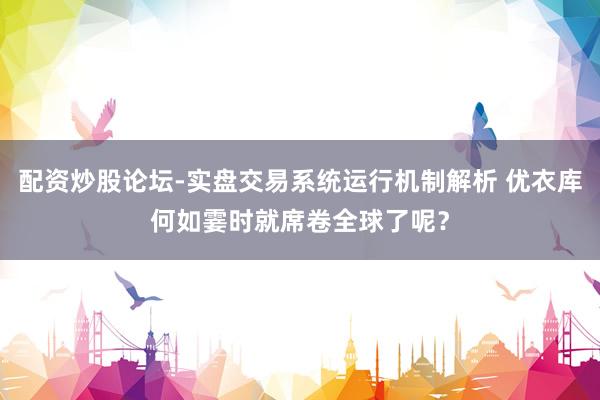 配资炒股论坛-实盘交易系统运行机制解析 优衣库何如霎时就席卷全球了呢？