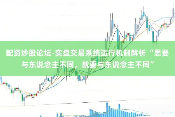 配资炒股论坛-实盘交易系统运行机制解析 “思要与东说念主不同，就要与东说念主不同”