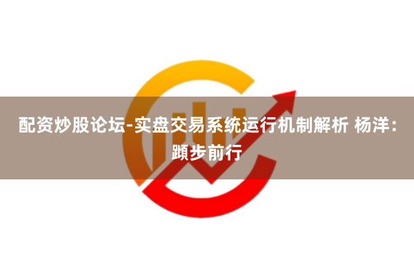 配资炒股论坛-实盘交易系统运行机制解析 杨洋：蹞步前行