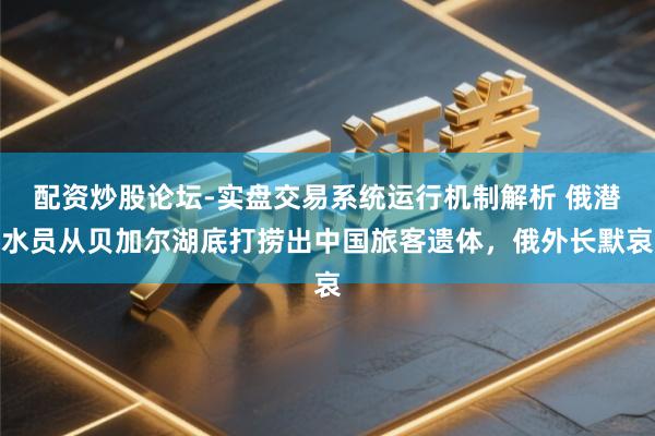 配资炒股论坛-实盘交易系统运行机制解析 俄潜水员从贝加尔湖底打捞出中国旅客遗体，俄外长默哀