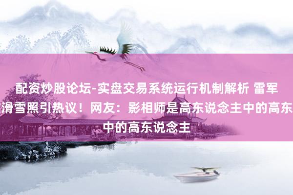 配资炒股论坛-实盘交易系统运行机制解析 雷军晒春节滑雪照引热议！网友：影相师是高东说念主中的高东说念主