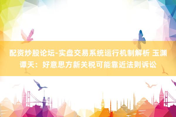 配资炒股论坛-实盘交易系统运行机制解析 玉渊谭天：好意思方新关税可能靠近法则诉讼