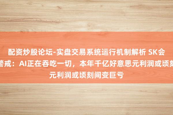 配资炒股论坛-实盘交易系统运行机制解析 SK会长崔泰源警戒：AI正在吞吃一切，本年千亿好意思元利润或顷刻间变巨亏
