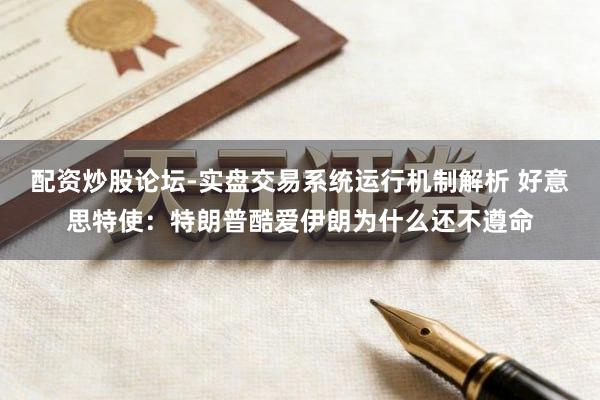 配资炒股论坛-实盘交易系统运行机制解析 好意思特使：特朗普酷爱伊朗为什么还不遵命