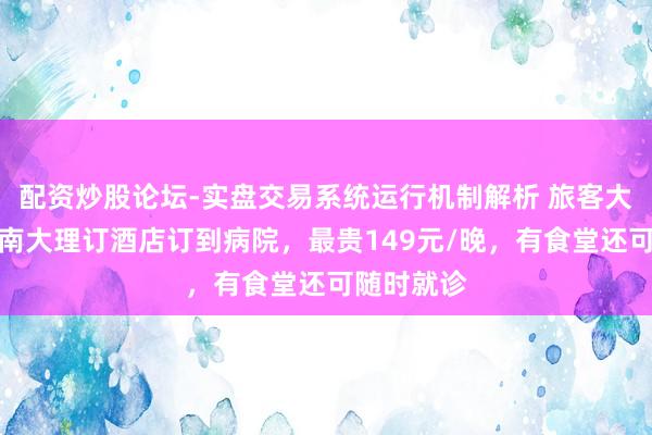 配资炒股论坛-实盘交易系统运行机制解析 旅客大岁首四云南大理订酒店订到病院，最贵149元/晚，有食堂还可随时就诊