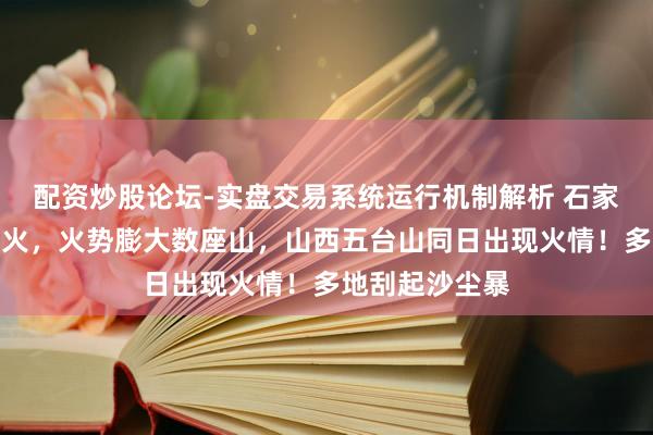 配资炒股论坛-实盘交易系统运行机制解析 石家庄昨晚突发山火，火势膨大数座山，山西五台山同日出现火情！多地刮起沙尘暴