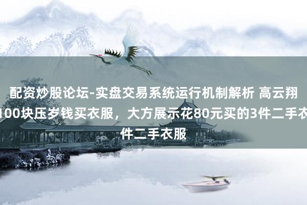 配资炒股论坛-实盘交易系统运行机制解析 高云翔拿100块压岁钱买衣服，大方展示花80元买的3件二手衣服