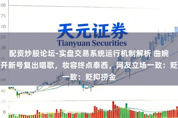 配资炒股论坛-实盘交易系统运行机制解析 曲婉婷国内开新号复出唱歌，妆容终点泰西，网友立场一致：贬抑捞金