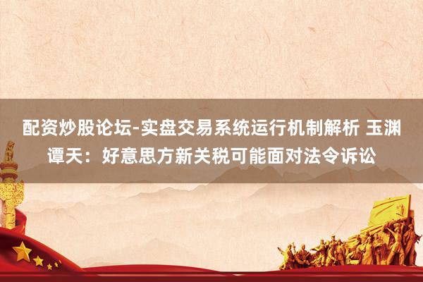 配资炒股论坛-实盘交易系统运行机制解析 玉渊谭天：好意思方新关税可能面对法令诉讼