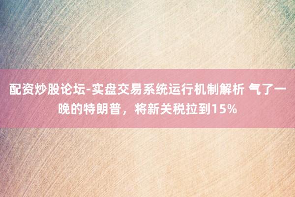 配资炒股论坛-实盘交易系统运行机制解析 气了一晚的特朗普，将新关税拉到15%
