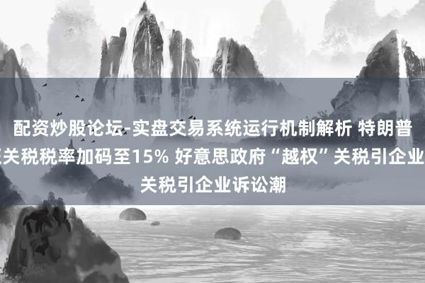 配资炒股论坛-实盘交易系统运行机制解析 特朗普新加征关税税率加码至15% 好意思政府“越权”关税引企业诉讼潮