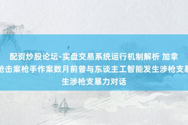 配资炒股论坛-实盘交易系统运行机制解析 加拿大校园枪击案枪手作案数月前曾与东谈主工智能发生涉枪支暴力对话