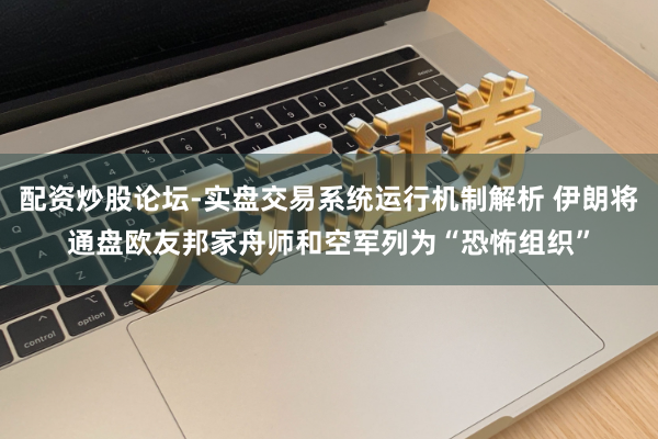 配资炒股论坛-实盘交易系统运行机制解析 伊朗将通盘欧友邦家舟师和空军列为“恐怖组织”