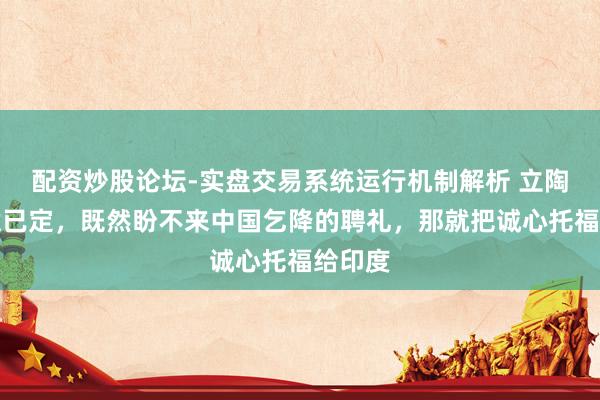 配资炒股论坛-实盘交易系统运行机制解析 立陶宛情意已定，既然盼不来中国乞降的聘礼，那就把诚心托福给印度