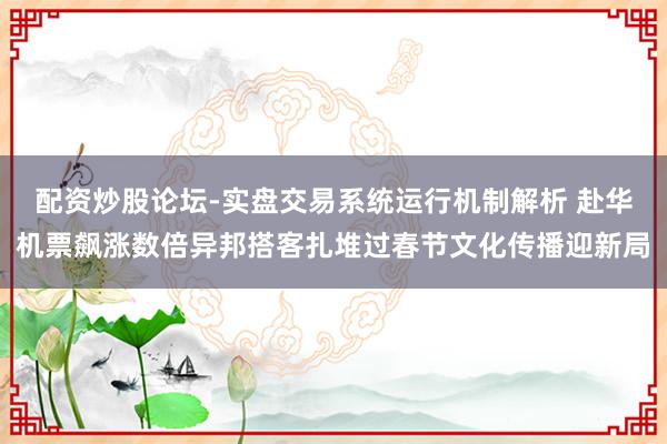 配资炒股论坛-实盘交易系统运行机制解析 赴华机票飙涨数倍异邦搭客扎堆过春节文化传播迎新局