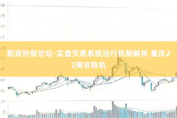 配资炒股论坛-实盘交易系统运行机制解析 重庆22南非铁轨