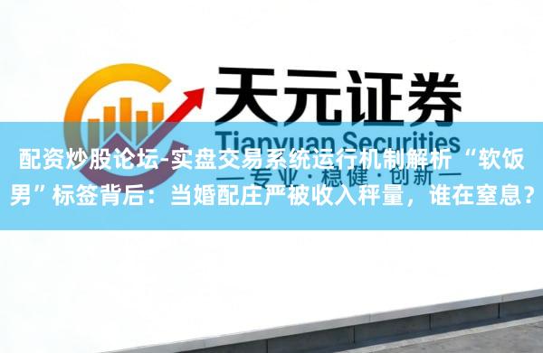 配资炒股论坛-实盘交易系统运行机制解析 “软饭男”标签背后：当婚配庄严被收入秤量，谁在窒息？