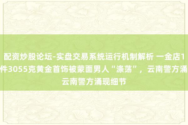 配资炒股论坛-实盘交易系统运行机制解析 一金店1000余件3055克黄金首饰被蒙面男人“涤荡”，云南警方涌现细节