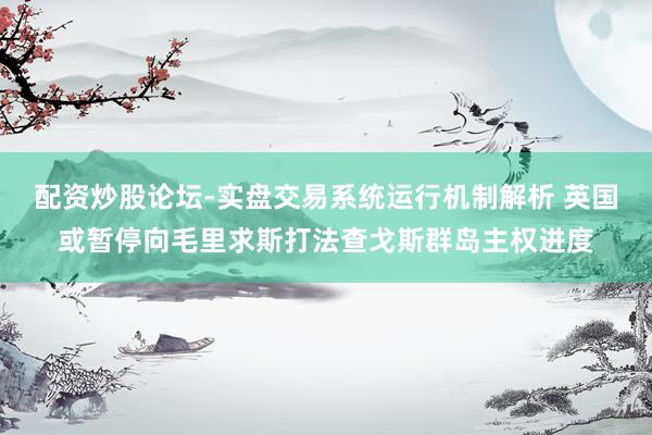 配资炒股论坛-实盘交易系统运行机制解析 英国或暂停向毛里求斯打法查戈斯群岛主权进度