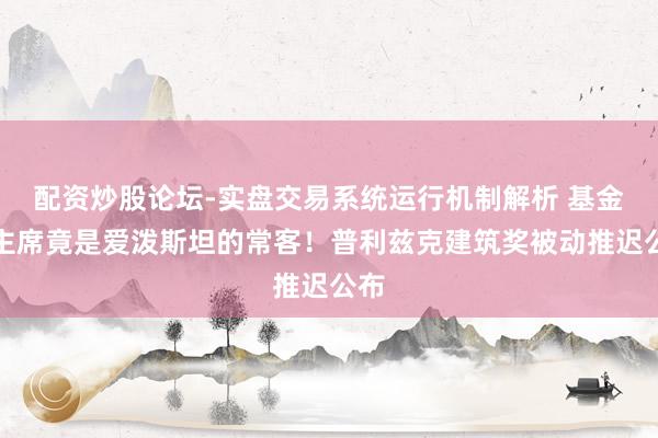 配资炒股论坛-实盘交易系统运行机制解析 基金会主席竟是爱泼斯坦的常客！普利兹克建筑奖被动推迟公布