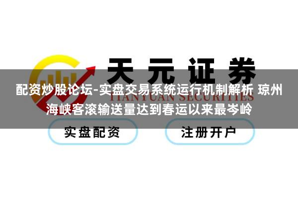 配资炒股论坛-实盘交易系统运行机制解析 琼州海峡客滚输送量达到春运以来最岑岭