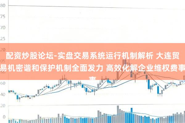配资炒股论坛-实盘交易系统运行机制解析 大连贸易机密谐和保护机制全面发力 高效化解企业维权费事