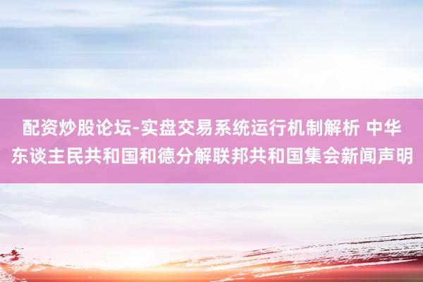 配资炒股论坛-实盘交易系统运行机制解析 中华东谈主民共和国和德分解联邦共和国集会新闻声明