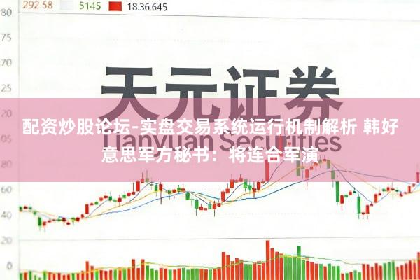 配资炒股论坛-实盘交易系统运行机制解析 韩好意思军方秘书：将连合军演