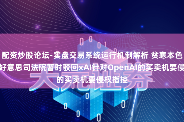 配资炒股论坛-实盘交易系统运行机制解析 贫寒本色把柄，好意思司法院暂时驳回xAI针对OpenAI的买卖机要侵权指控