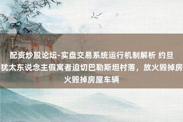 配资炒股论坛-实盘交易系统运行机制解析 约旦河西岸犹太东说念主假寓者迫切巴勒斯坦村落，放火毁掉房屋车辆