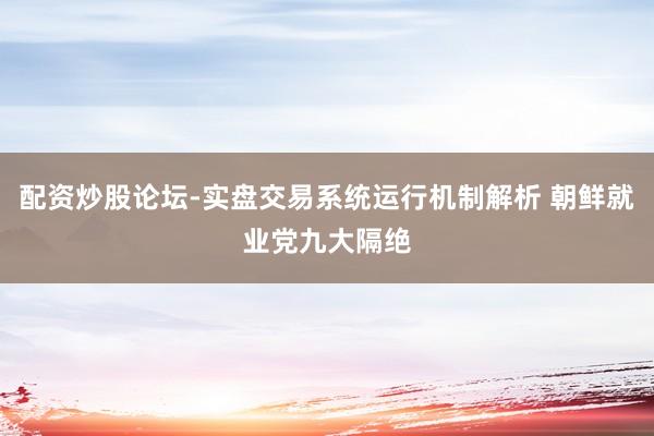 配资炒股论坛-实盘交易系统运行机制解析 朝鲜就业党九大隔绝