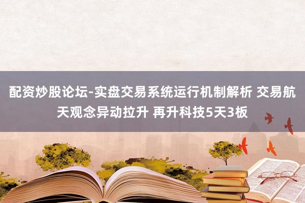 配资炒股论坛-实盘交易系统运行机制解析 交易航天观念异动拉升 再升科技5天3板
